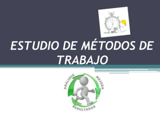 ESTUDIO DE MÉTODOS DE
       TRABAJO
 