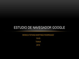 MONICA TATIANA MARTINEZ RODRIGUEZ
10-03
TUNJA
2016
ESTUDIO DE NAVEGADOR GOOGLE
 