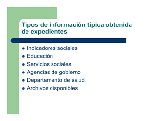 Tipos de información típica obtenida
de expedientes

 Indicadores sociales
 Educación
 Servicios sociales
 Agencias de gobierno
 Departamento de salud
 Archivos disponibles
 