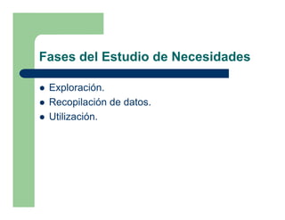 Fases del Estudio de Necesidades

 Exploración.
 Recopilación de datos.
 Utilización.
 