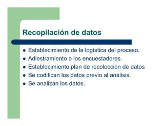 Recopilación de datos

 Establecimiento de la logística del proceso.
 Adiestramiento a los encuestadores.
 Establecimiento plan de recolección de datos
 Se codifican los datos previo al análisis.
 Se analizan los datos.
 