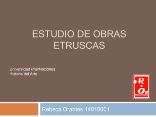 ESTUDIO DE OBRAS 
ETRUSCAS 
Universidad InterNaciones 
Historia del Arte 
Rebeca Orantes 14010001 
 