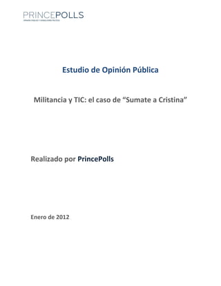 Estudio de Opinión Pública


 Militancia y TIC: el caso de “Sumate a Cristina”




Realizado por PrincePolls




Enero de 2012
 