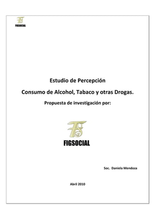 Estudio de Percepción
Consumo de Alcohol, Tabaco y otras Drogas.
        Propuesta de investigación por:




                                   Soc. Daniela Mendoza



                   Abril 2010
 