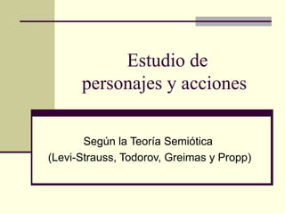 Estudio de personajes y acciones Según la Teoría Semiótica  (Levi-Strauss, Todorov, Greimas y Propp) 