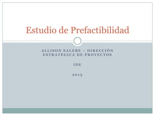 Estudio de Prefactibilidad

   ALLISON SALEBE – DIRECCIÓN
   ESTRATÉGICA DE PROYECTOS

              IDE

              2013
 