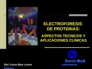 ELECTROFORESIS
DE PROTEINAS:
ASPECTOS TECNICOS Y
APLICACIONES CLINICAS
Servi-Med
Biol. Carlos Béjar Lozano Laboratorios
Clínicos
 