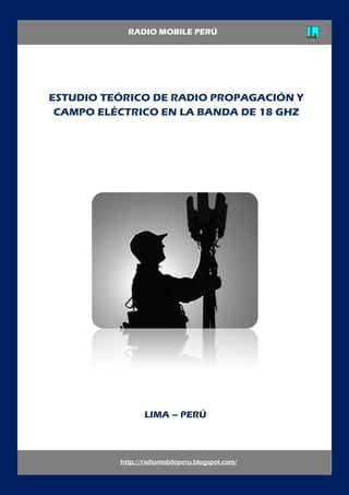 ESTUDIO TEÓRICO DE RADIO PROPAGACIÓN Y
CAMPO ELÉCTRICO EN LA BANDA DE 18 GHZ
http://radiomobileperu.blogspot.com/
RADIO MOBILE PERÚ
LIMA – PERÚ
 