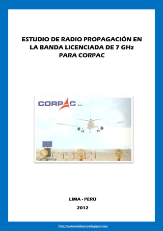 http://radiomobileperu.blogspot.com/
ESTUDIO DE RADIO PROPAGACIÓN EN
LA BANDA LICENCIADA DE 7 GHz
PARA CORPAC
LIMA - PERÚ
2012
 