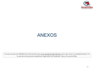 ANEXOS
44
En esta sección de ANEXOS hay información que no es producto del informe, pero que viene a complementarlo. En
la sección encontrarás estadísticas regionales de Facebook, Tips y el caso de Nike.
 