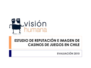 ESTUDIO DE REPUTACIÓN E IMAGEN DE
       CASINOS DE JUEGOS EN CHILE

                     EVALUACIÓN 2010
 