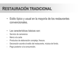 RESTAURACIÓN TRADICIONAL

  • Estilo típico y usual en la mayoría de los restaurantes
    convencionales.

  • Las características básicas son:
  -   Servicio de camareros
  -   Menú a la carta
  -   Productos de elaboración compleja, frescos.
  -   Decoración acorde al estilo del restaurante, música de fondo.
  -   Pago posterior a la consumición.
 
