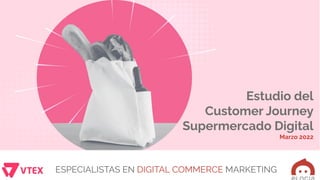 ESPECIALISTAS EN DIGITAL COMMERCE MARKETING
Estudio del
Customer Journey
Supermercado Digital
Marzo 2022
 