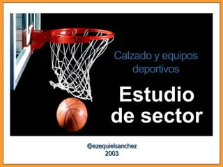 Calzado y equipos
            deportivos

        Estudio
       de sector
@ezequielsanchez
     2003
 