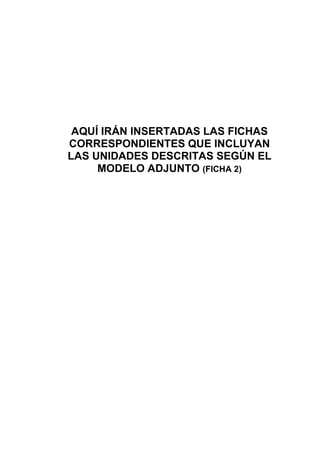 AQUÍ IRÁN INSERTADAS LAS FICHAS
CORRESPONDIENTES QUE INCLUYAN
LAS UNIDADES DESCRITAS SEGÚN EL
MODELO ADJUNTO (FICHA 2)
 