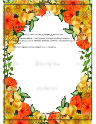 ING. DE METODOS
BIBLIOGRAFIA
PAGINA WEB:
https://es.wikipedia.org/wiki/Estudio_de_tiempos_y_movimientos
https://www.euroresidentes.com/empresa/exito-empresarial/la-secretaria-perfecta
http://pyme.lavoztx.com/la-diferencia-entre-una-secretaria-y-una-secretaria-ejecutiva-
6880.html
https://es.wikipedia.org/wiki/Competencia_comunicativa
 