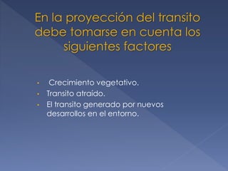 En la proyección del transito
debe tomarse en cuenta los
siguientes factores
• Crecimiento vegetativo.
• Transito atraído.
• El transito generado por nuevos
desarrollos en el entorno.
 