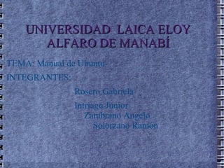 UNIVERSIDAD  LAICA ELOY ALFARO DE MANABÍ TEMA: Manual de Ubuntu INTEGRANTES: Rosero Gabriela Intriago Junior  Zambrano Angelo  Solorzano Ramón 