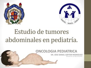 Estudio de tumores
abdominales en pediatría.
ONCOLOGIA PEDIATRICA
DR. JOSE DANIEL GAYTAN RODRIGUEZ
RESIDENTE DEL 2do AÑO DE PEDIATRIA.
 