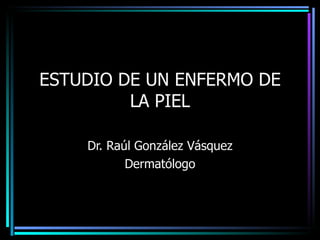 ESTUDIO DE UN ENFERMO DE LA PIEL Dr. Raúl González Vásquez Dermatólogo 