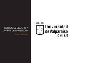 ESTUDIO DE USUARIO Y
MAPAS DE NAVEGACIÓN
U. de Valparaíso
 
