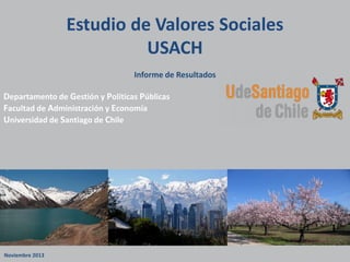Estudio de Valores Sociales
USACH
Informe de Resultados

Departamento de Gestión y Políticas Públicas
Facultad de Administración y Economía
Universidad de Santiago de Chile

Noviembre 2013

 