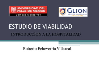 ESTUDIO DE VIABILIDAD INTRODUCCÍON A LA HOSPITALIDAD Roberto Echeverría Villareal 