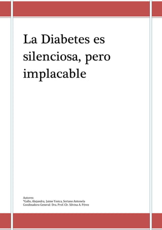 La Diabetes es
silenciosa, pero
implacable
Autores:
*Gallo, Alejandra, Jaime Yesica, Soriano Antonela
Coodinadora General: Dra. Prof.Clr. Silvina A. Pérez
 