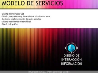 MODELO DE SERVICIOS DISEÑO DE INTERACCIÓN INFORMACION · Diseño de interfaces web · Diseño, maquetación y desarrollo de plataformas web · Gestión e implementación de redes sociales · Diseño de sistemas de señalética · Diseño Infográfico ESTUDIODIES LIMITADA · APORTE DE RODRIGO GAJARDO 