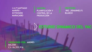 ESTUDIO DINÁMICO DEL YACI
I.U.P SANTIAGO
MARIÑO -
EXTENSIÓN
MARACAIBO
MATERIA:
PLANIFICACIÓN Y
CONTROL DE LA
PRODUCCIÓN
PROFESOR:
ING. JOHANNELYS
BLANCO
PRESENTADO POR: ANDRÉS
BALZÁN
C.I: 26.353.916
 