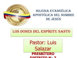 IGLESIA EVANGÉLICA
         APOSTÓLICA DEL NOMBRE
                DE JESÚS


LOS DONES DEL ESPÍRITU SANTO

        Pastor: Luis
          Salazar
         PRESBÍTERO
 