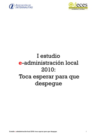 I estudio
             e-administración local
                      2010:
             Toca esperar para que
                   despegue




Estudio e-administración local 2010: toca esperar para que despegue   1
 