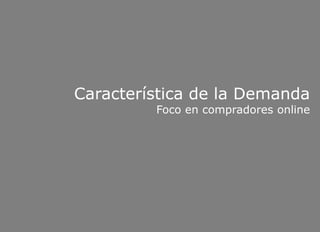 Característica de la Demanda
Foco en compradores online
 