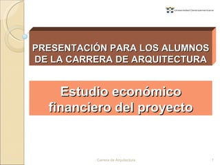 Estudio económico financiero del proyecto PRESENTACIÓN PARA LOS ALUMNOS DE LA CARRERA DE ARQUITECTURA Carrera de Arquitectura 