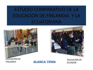 ESTUDIO COMPARATIVO DE LA
     EDUCACIÓN DE FINLANDIA Y LA
             ECUATORIANA




EDUCACIÓN EN              EDUCACIÓN EN
FINLANDIA                 ECUADOR
 
