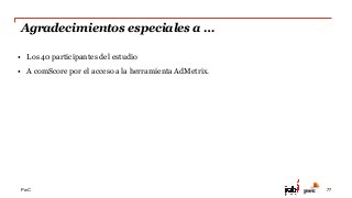 PwC
Agradecimientos especiales a …
77
•  Los 40 participantes del estudio
•  A comScore por el acceso a la herramienta AdMetrix.
 