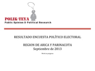 RESULTADO  ENCUESTA  POLÍTICO  ELECTORAL
REGION  DE  ARICA  Y  PARINACOTA
Septiembre  de  2013
Work  in  progress

 