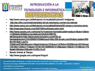 Universidad Católica de Manizales - Facultad de Educación Introducción a la Tecnología e Informática
Proyecto de Tecnología: REPRESENTACIÓN MAPA VIVO ECOSISTEMA AMBIENTAL DE USME – LOCALIDAD 5 - BOGOTÁ
Línea Robótica y Automatización
Presentado por: Armando Andrés Borda M. – Licenciatura en Tecnología e Informática
COLEGIO MIRAVALLE
OCTUBRE - 2015
 
