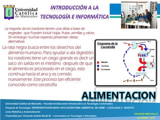 Universidad Católica de Manizales - Facultad de Educación Introducción a la Tecnología e Informática
Proyecto de Tecnología: REPRESENTACIÓN MAPA VIVO ECOSISTEMA AMBIENTAL DE USME – LOCALIDAD 5 - BOGOTÁ
Línea Robótica y Automatización
Presentado por: Armando Andrés Borda M. – Licenciatura en Tecnología e Informática
COLEGIO MIRAVALLE
OCTUBRE - 2015
 