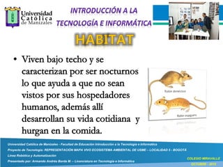Universidad Católica de Manizales - Facultad de Educación Introducción a la Tecnología e Informática
Proyecto de Tecnología: REPRESENTACIÓN MAPA VIVO ECOSISTEMA AMBIENTAL DE USME – LOCALIDAD 5 - BOGOTÁ
Línea Robótica y Automatización
Presentado por: Armando Andrés Borda M. – Licenciatura en Tecnología e Informática
COLEGIO MIRAVALLE
OCTUBRE - 2015
 