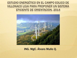 ESTUDIO ENERGÉTICO EN EL CAMPO EOLICO DE
VILLONACO LOJA PARA PROPONER UN SISTEMA
EFICIENTE DE ORIENTACION, 2014
ING. MgC. Álvaro Mullo Q.
 