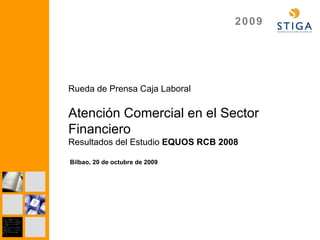Rueda de Prensa Caja Laboral Atención Comercial en el Sector Financiero Resultados del Estudio  EQUOS RCB 2008 Bilbao, 20 de octubre de 2009 
