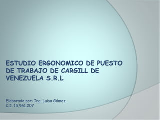 ESTUDIO ERGONOMICO DE PUESTO
DE TRABAJO DE CARGILL DE
VENEZUELA S.R.L
Elaborado por: Ing. Luisa Gómez
C.I: 15.961.207
 