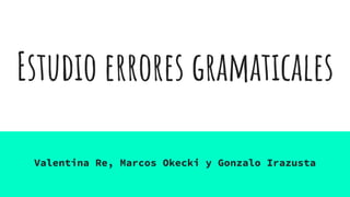Estudio errores gramaticales
Valentina Re, Marcos Okecki y Gonzalo Irazusta
 