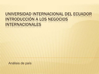 UNIVERSIDAD INTERNACIONAL DEL ECUADOR
INTRODUCCIÓN A LOS NEGOCIOS
INTERNACIONALES




 Análisis de país
 