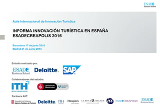 INFORMA INNOVACIÓN TURÍSTICA EN ESPAÑA
ESADECREAPOLIS 2016
Aula Internacional de Innovación Turística
Barcelona 17 de junio 2016
Madrid 21 de Junio 2016
Estudio realizado por:
Colaboradores del estudio:
Partners AIIT:
 