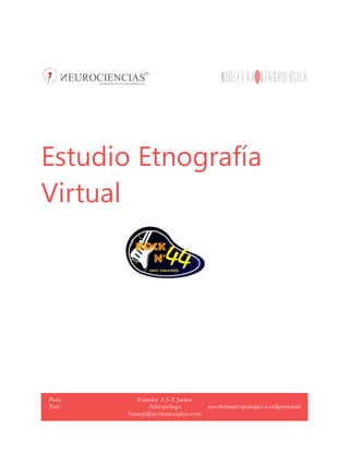 Estudio Etnografía
Virtual
Piura
Perú
Franciny A S Z Junior
Antropólogo
franszjr@revistamasideas.com
noosferaantropologica.wordpress.com
 