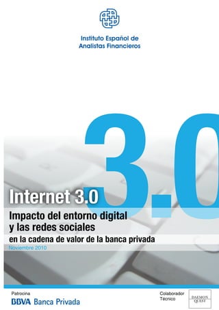 Internet 3.0
Impacto del entorno digital
y las redes sociales
en la cadena de valor de la banca privada
Noviembre 2010




Patrocina                                   Colaborador
                                            Técnico
 