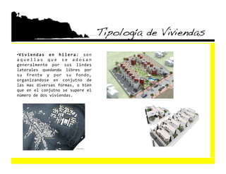 Tipología de Viviendas!
•  i v i e n d a s  e n  h i l e r a :  s o n 
 V
a q u e l l a s  q u e  s e  a d o s a n 
generalmente  por  sus  lindes 
laterales  quedando  libres  por 
su  frente  y  por  su  fondo, 
organizandose  en  conjutno  de 
las  mas  diversas  formas,  o  bien 
que en el conjutno se supere el 
número de dos viviendas. 
 