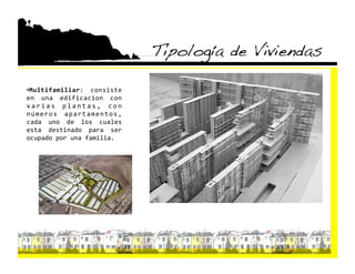 Tipología de Viviendas!

•  ultifamiliar:  consiste 
 M
en  una  edificacion  con 
v a r i a s  p l a n t a s ,  c o n 
n ú m e r o s  a p a r t a m e n t o s , 
cada  uno  de  los  cuales 
esta  destinado  para  ser 
ocupado por una familia. 
 